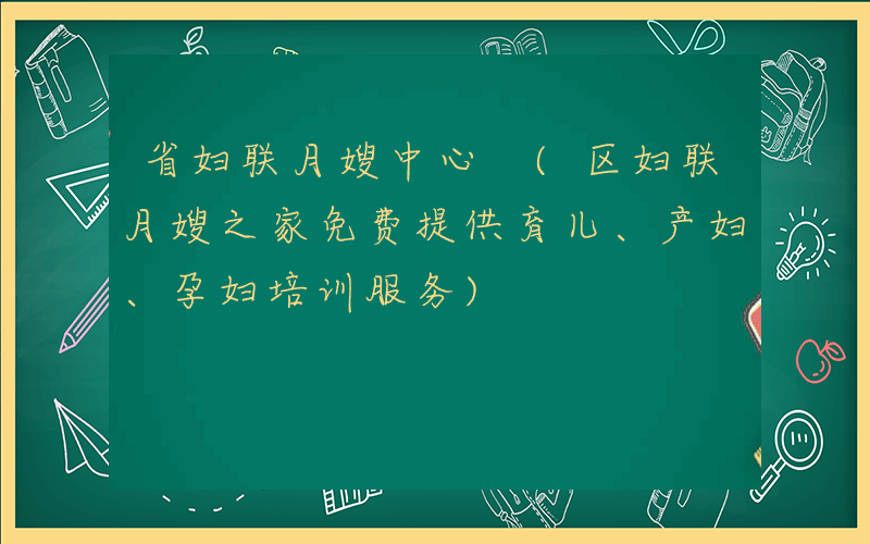 省妇联月嫂中心 (区妇联月嫂之家免费提供育儿、产妇、孕妇培训服务)